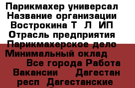 Парикмахер-универсал › Название организации ­ Вострокина Т. Л, ИП › Отрасль предприятия ­ Парикмахерское дело › Минимальный оклад ­ 25 000 - Все города Работа » Вакансии   . Дагестан респ.,Дагестанские Огни г.